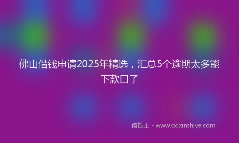 佛山借钱申请2025年精选，汇总5个逾期太多能下款口子