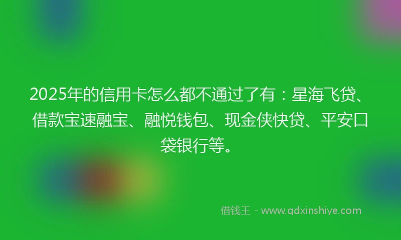 2025年的信用卡怎么都不通过了有:星海飞贷、借款宝速融宝、融悦钱包、现金侠快贷、平安口袋银行等。