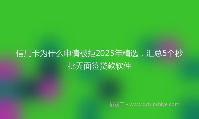 信用卡为什么申请被拒2025年精选,汇总5个秒批无面签贷款软件