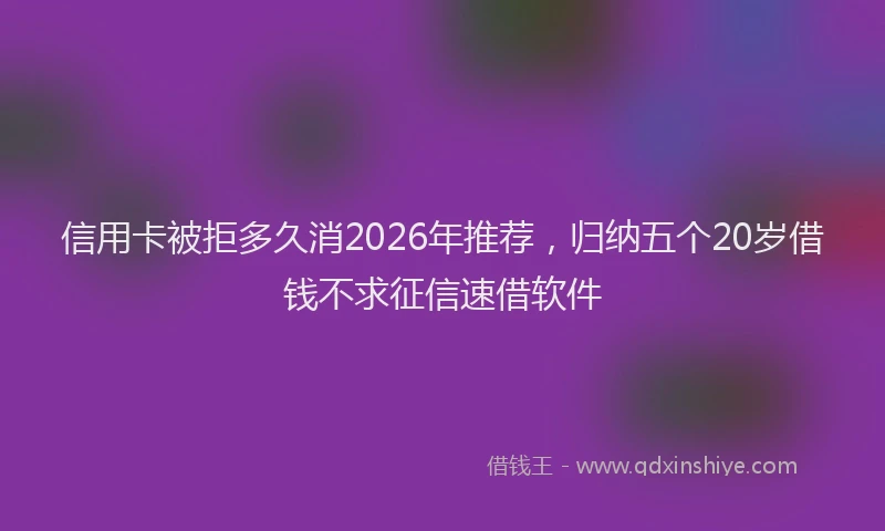 信用卡被拒多久消2026年推荐，归纳五个20岁借钱不求征信速借软件