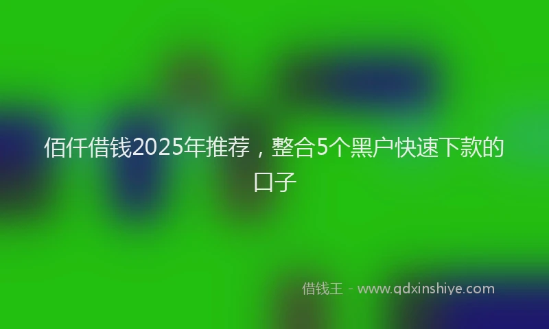 佰仟借钱2025年推荐，整合5个黑户快速下款的口子