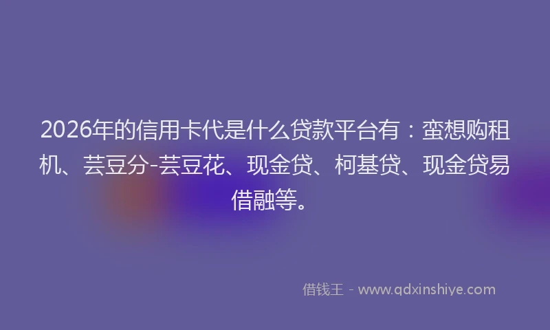 2026年的信用卡代是什么贷款平台有：蛮想购租机、芸豆分-芸豆花、现金贷、柯基贷、现金贷易借融等。