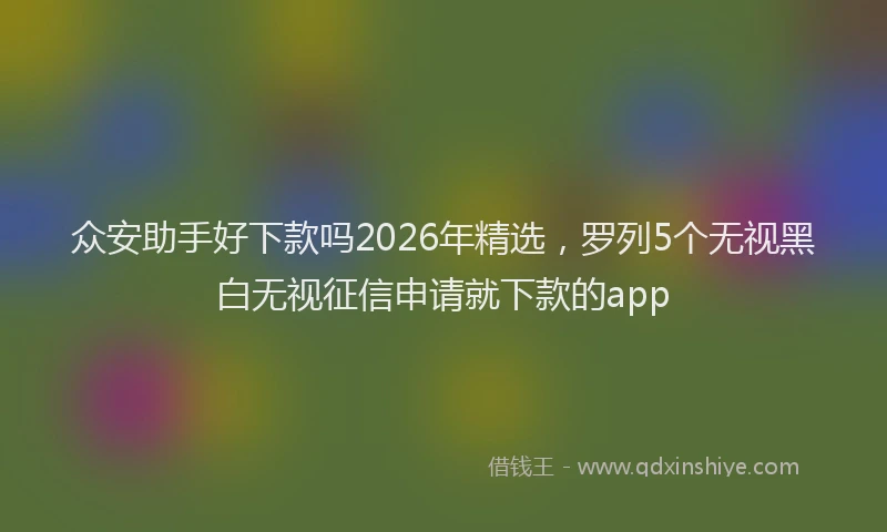 众安助手好下款吗2026年精选，罗列5个无视黑白无视征信申请就下款的app