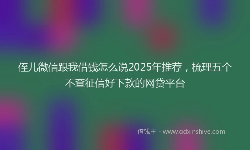 侄儿微信跟我借钱怎么说2025年推荐，梳理五个不查征信好下款的网贷平台