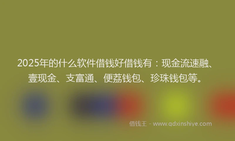 2025年的什么软件借钱好借钱有：现金流速融、壹现金、支富通、便荔钱包、珍珠钱包等。