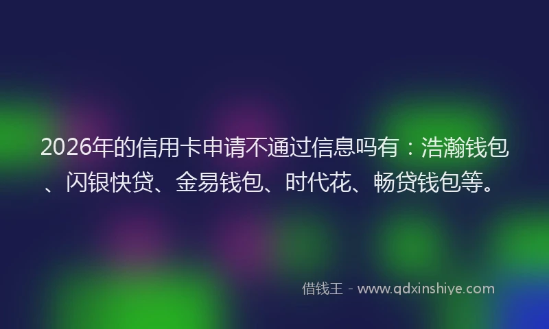 2026年的信用卡申请不通过信息吗有:浩瀚钱包、闪银快贷、金易钱包、时代花、畅贷钱包等。