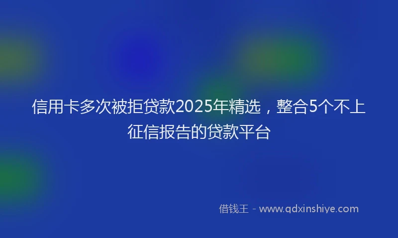 信用卡多次被拒贷款2025年精选，整合5个不上征信报告的贷款平台