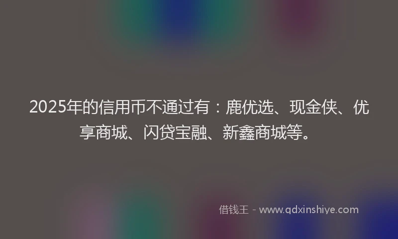 2025年的信用币不通过有：鹿优选、现金侠、优享商城、闪贷宝融、新鑫商城等。