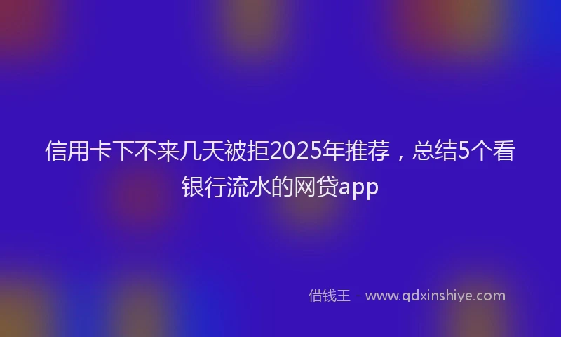 信用卡下不来几天被拒2025年推荐，总结5个看银行流水的网贷app