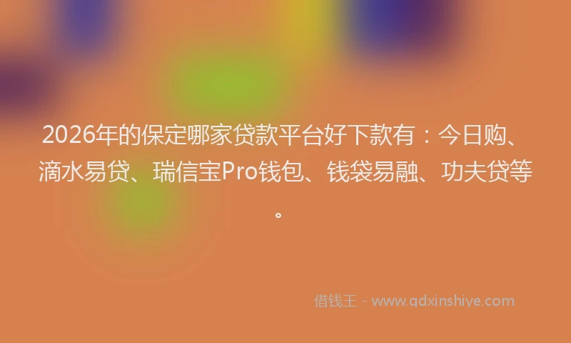 2026年的保定哪家贷款平台好下款有：今日购、滴水易贷、瑞信宝Pro钱包、钱袋易融、功夫贷等。
