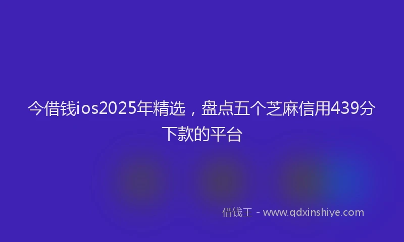 今借钱ios2025年精选，盘点五个芝麻信用439分下款的平台