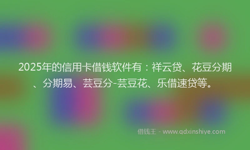 2025年的信用卡借钱软件有：祥云贷、花豆分期、分期易、芸豆分-芸豆花、乐借速贷等。
