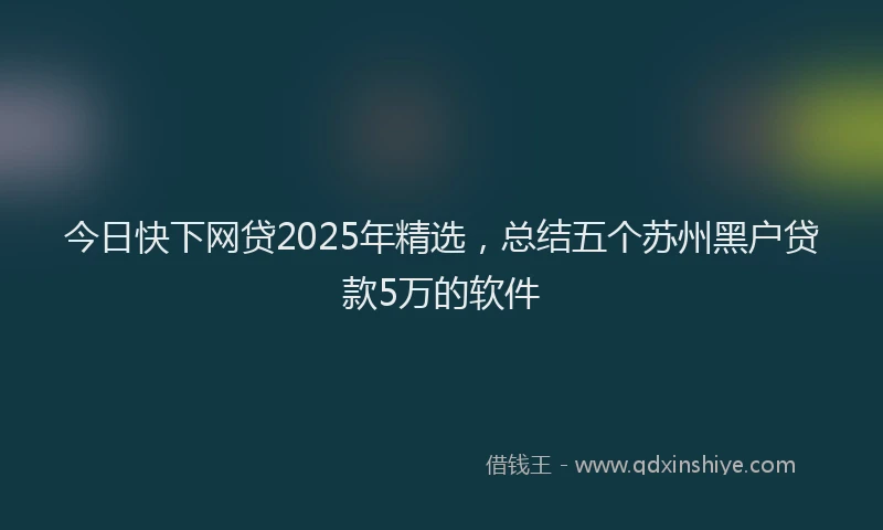 今日快下网贷2025年精选,总结五个苏州黑户贷款5万的软件