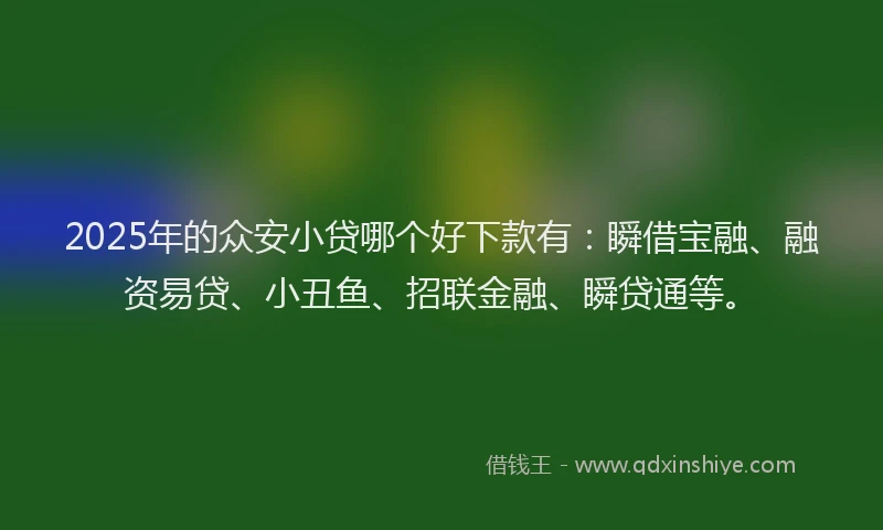 2025年的众安小贷哪个好下款有:瞬借宝融、融资易贷、小丑鱼、招联金融、瞬贷通等。