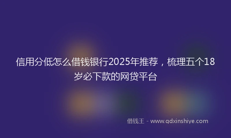 信用分低怎么借钱银行2025年推荐，梳理五个18岁必下款的网贷平台