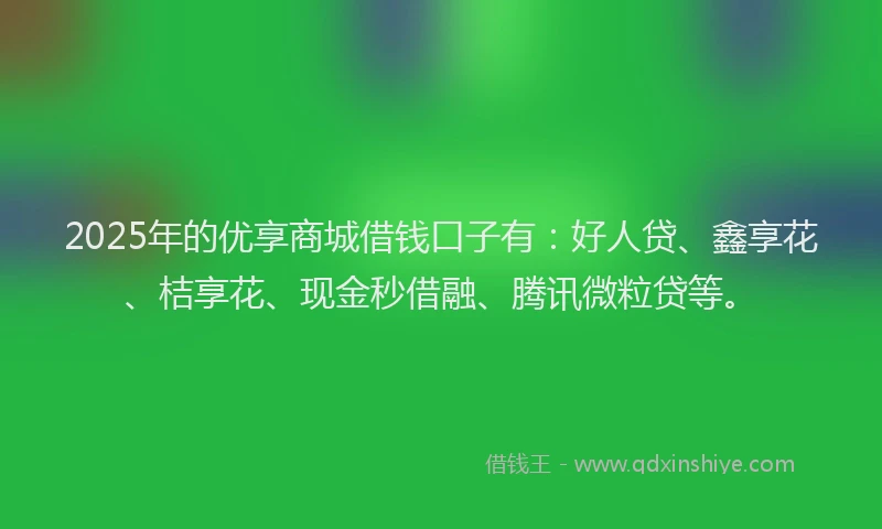 2025年的优享商城借钱口子有:好人贷、鑫享花、桔享花、现金秒借融、腾讯微粒贷等。