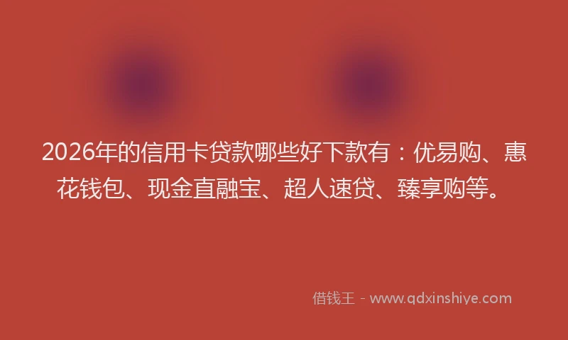 2026年的信用卡贷款哪些好下款有:优易购、惠花钱包、现金直融宝、超人速贷、臻享购等。