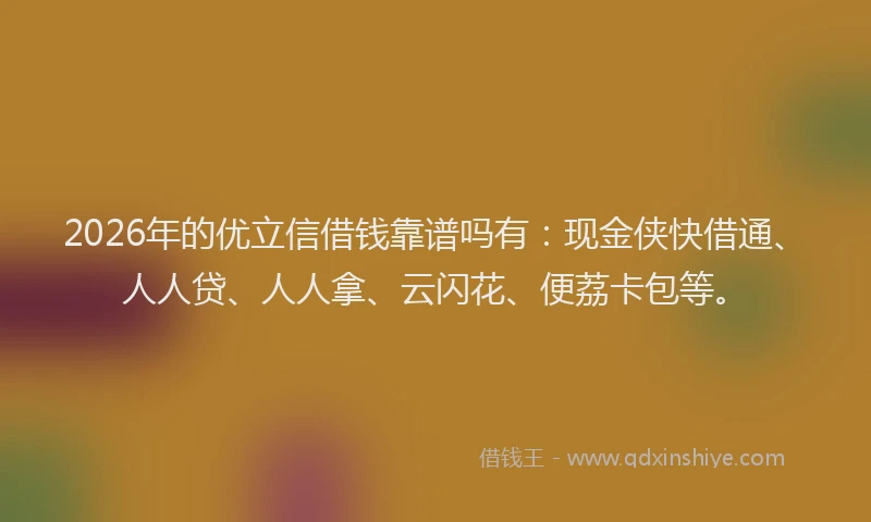 2026年的优立信借钱靠谱吗有:现金侠快借通、人人贷、人人拿、云闪花、便荔卡包等。