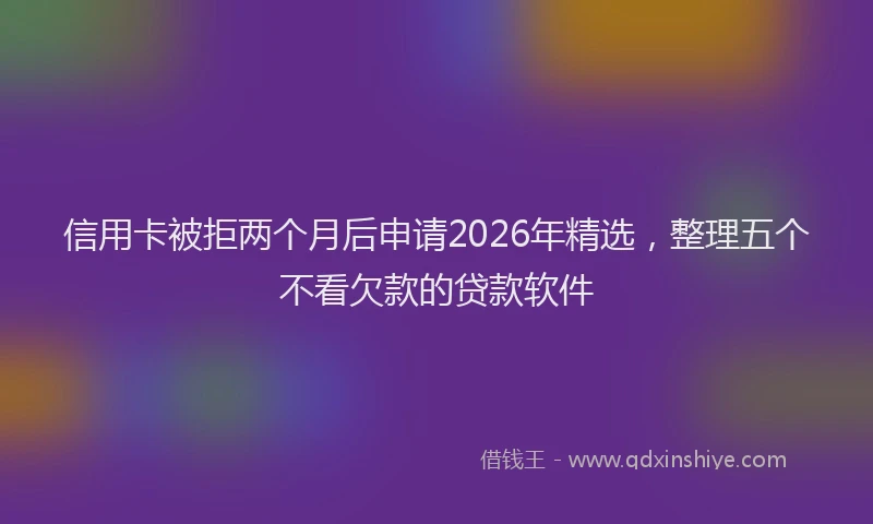 信用卡被拒两个月后申请2026年精选，整理五个不看欠款的贷款软件