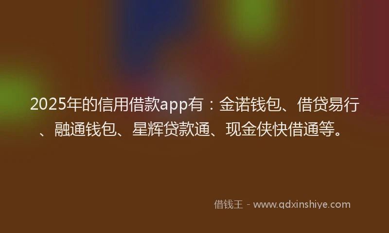 2025年的信用借款app有：金诺钱包、借贷易行、融通钱包、星辉贷款通、现金侠快借通等。