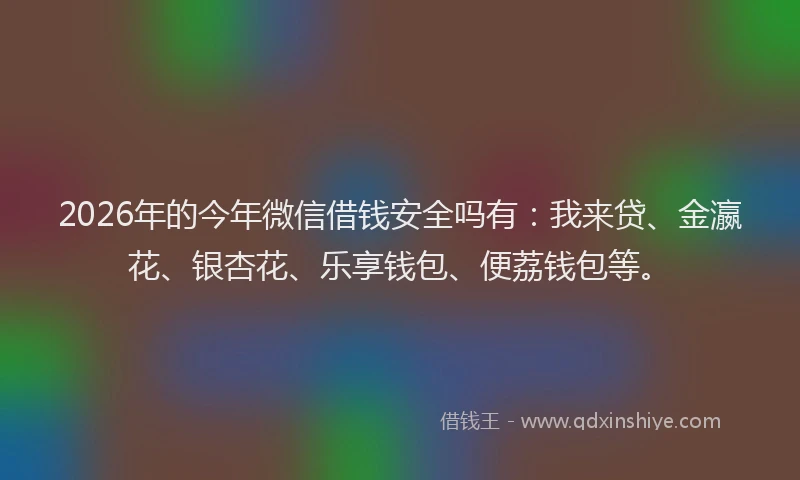 2026年的今年微信借钱安全吗有:我来贷、金瀛花、银杏花、乐享钱包、便荔钱包等。