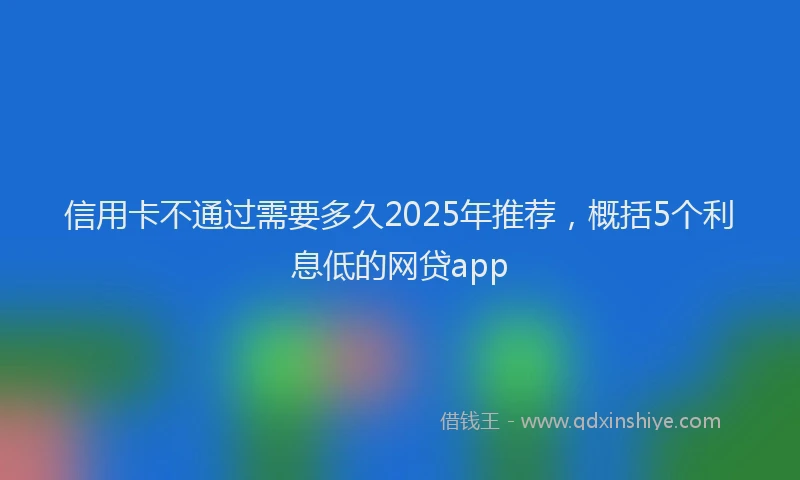 信用卡不通过需要多久2025年推荐，概括5个利息低的网贷app