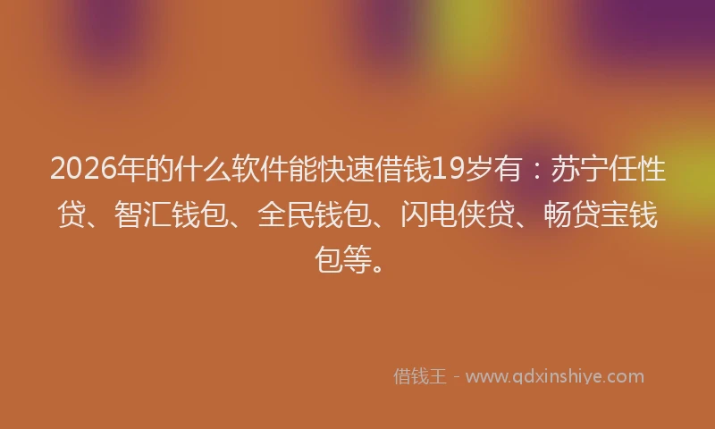 2026年的什么软件能快速借钱19岁有:苏宁任性贷、智汇钱包、全民钱包、闪电侠贷、畅贷宝钱包等。