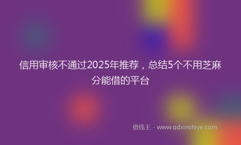 信用审核不通过2025年推荐，总结5个不用芝麻分能借的平台