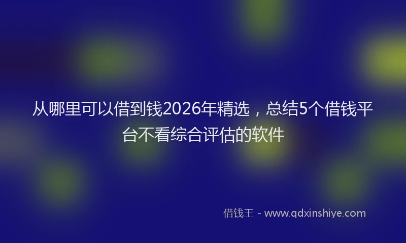 从哪里可以借到钱2026年精选,总结5个借钱平台不看综合评估的软件