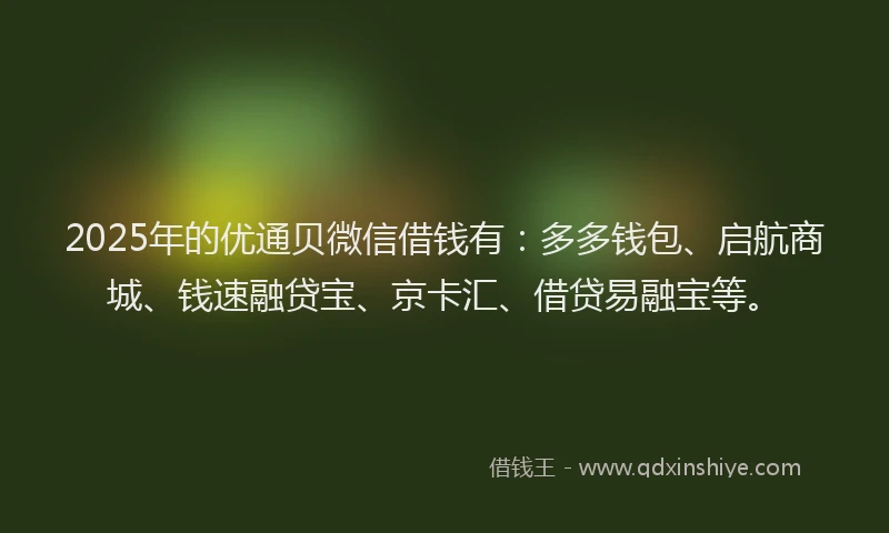 2025年的优通贝微信借钱有:多多钱包、启航商城、钱速融贷宝、京卡汇、借贷易融宝等。