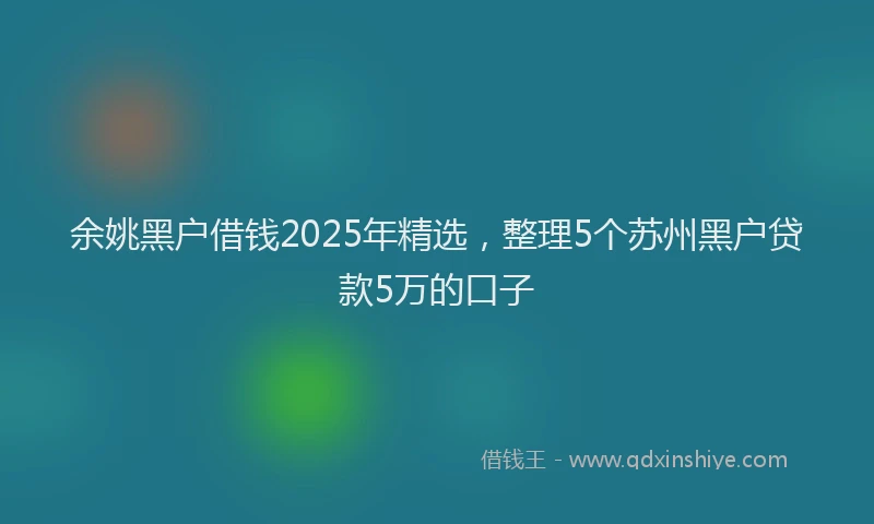 余姚黑户借钱2025年精选，整理5个苏州黑户贷款5万的口子