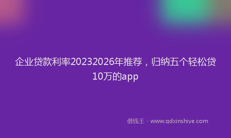 企业贷款利率20232026年推荐，归纳五个轻松贷10万的app