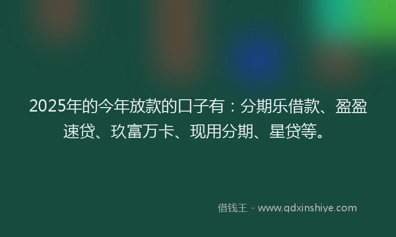 2025年的今年放款的口子有：分期乐借款、盈盈速贷、玖富万卡、现用分期、星贷等。