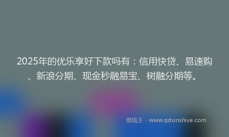 2025年的优乐享好下款吗有：信用快贷、易速购、新浪分期、现金秒融易宝、树融分期等。