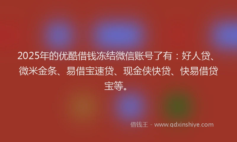 2025年的优酷借钱冻结微信账号了有:好人贷、微米金条、易借宝速贷、现金侠快贷、快易借贷宝等。