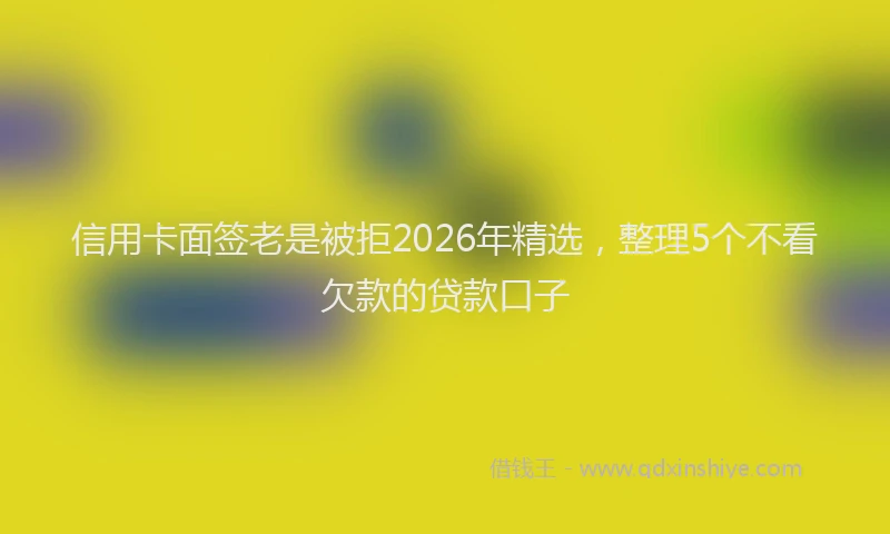 信用卡面签老是被拒2026年精选，整理5个不看欠款的贷款口子