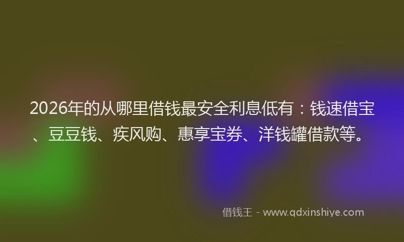 2026年的从哪里借钱最安全利息低有：钱速借宝、豆豆钱、疾风购、惠享宝券、洋钱罐借款等。