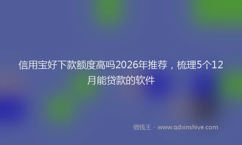 信用宝好下款额度高吗2026年推荐，梳理5个12月能贷款的软件