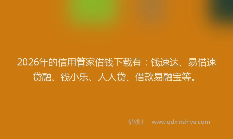 2026年的信用管家借钱下载有：钱速达、易借速贷融、钱小乐、人人贷、借款易融宝等。