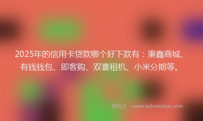 2025年的信用卡贷款哪个好下款有：秉鑫商城、有钱钱包、即客购、双喜租机、小米分期等。