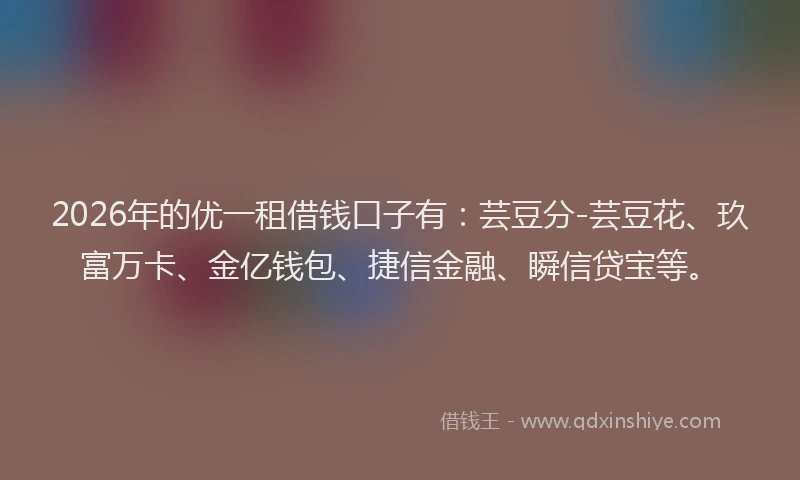 2026年的优一租借钱口子有：芸豆分-芸豆花、玖富万卡、金亿钱包、捷信金融、瞬信贷宝等。