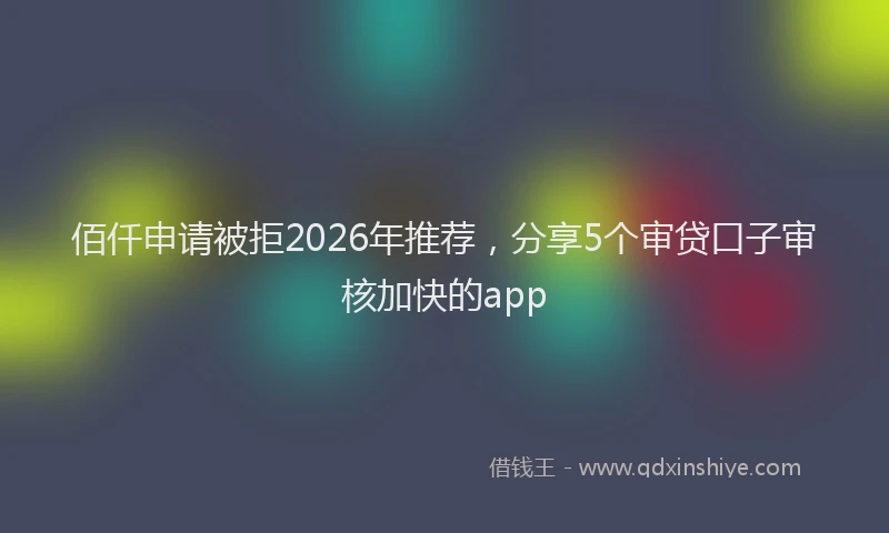 佰仟申请被拒2026年推荐，分享5个审贷口子审核加快的app