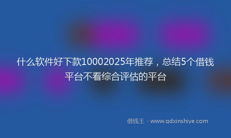 什么软件好下款10002025年推荐，总结5个借钱平台不看综合评估的平台