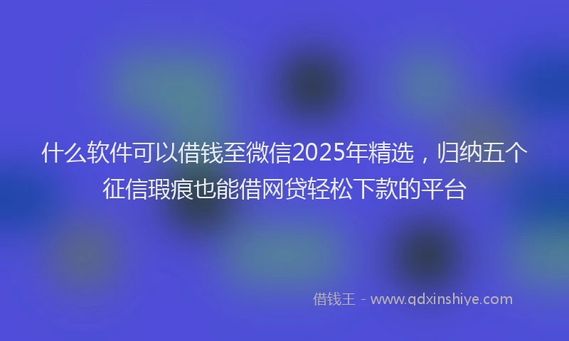 什么软件可以借钱至微信2025年精选，归纳五个征信瑕疵也能借网贷轻松下款的平台