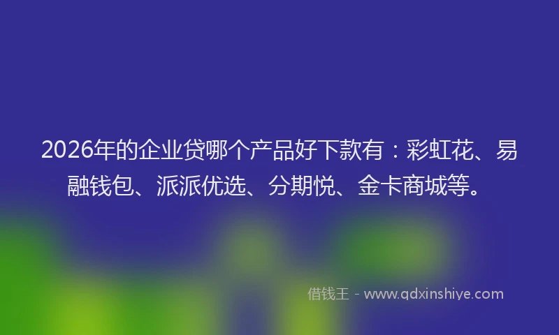 2026年的企业贷哪个产品好下款有：彩虹花、易融钱包、派派优选、分期悦、金卡商城等。