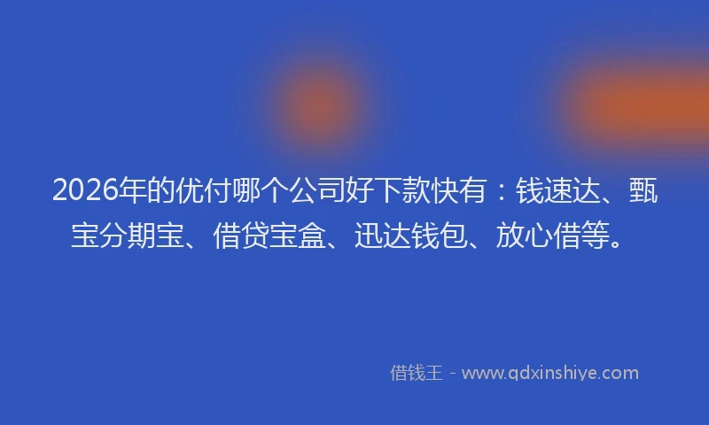 2026年的优付哪个公司好下款快有：钱速达、甄宝分期宝、借贷宝盒、迅达钱包、放心借等。