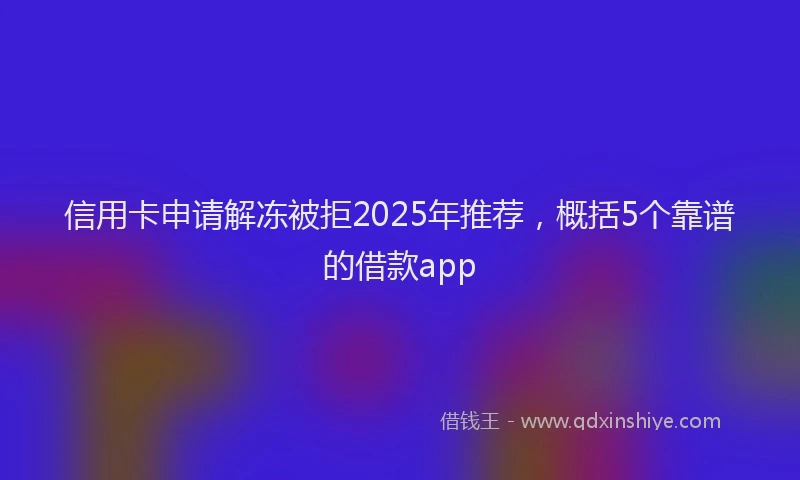 信用卡申请解冻被拒2025年推荐，概括5个靠谱的借款app