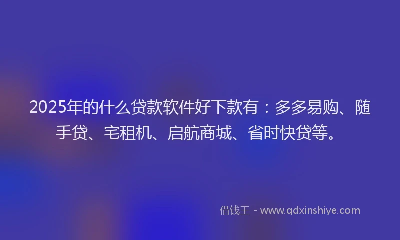 2025年的什么贷款软件好下款有:多多易购、随手贷、宅租机、启航商城、省时快贷等。
