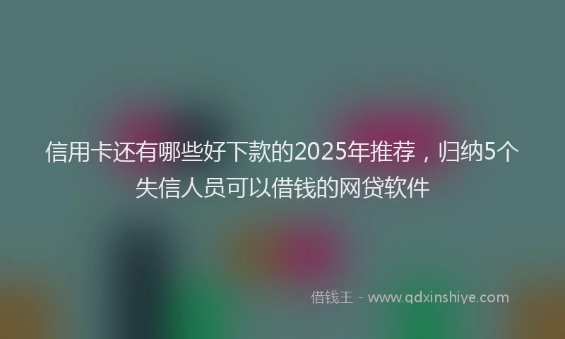 信用卡还有哪些好下款的2025年推荐，归纳5个失信人员可以借钱的网贷软件