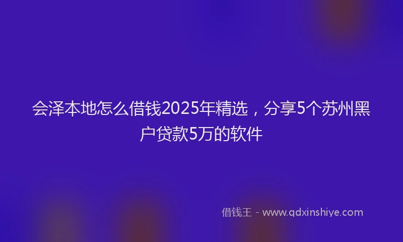 会泽本地怎么借钱2025年精选，分享5个苏州黑户贷款5万的软件